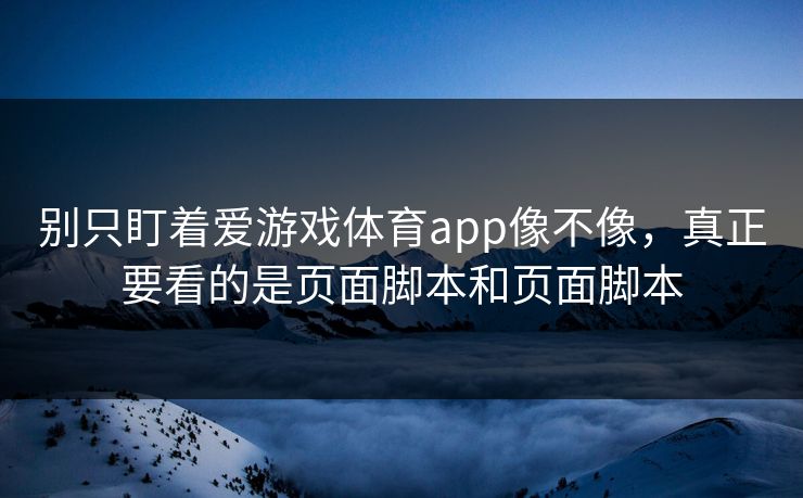 别只盯着爱游戏体育app像不像，真正要看的是页面脚本和页面脚本