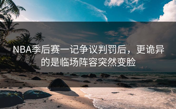 NBA季后赛一记争议判罚后，更诡异的是临场阵容突然变脸