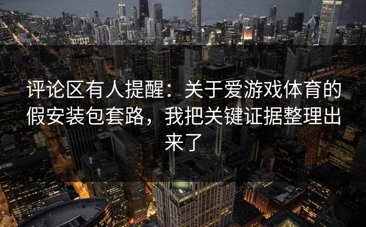 评论区有人提醒：关于爱游戏体育的假安装包套路，我把关键证据整理出来了