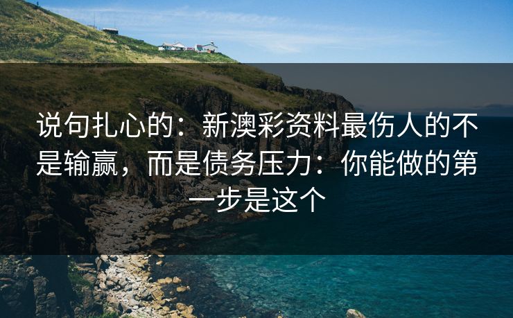 说句扎心的：新澳彩资料最伤人的不是输赢，而是债务压力：你能做的第一步是这个