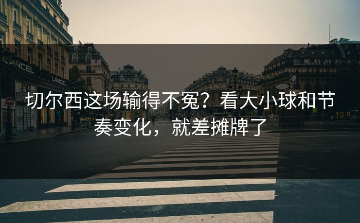 切尔西这场输得不冤？看大小球和节奏变化，就差摊牌了