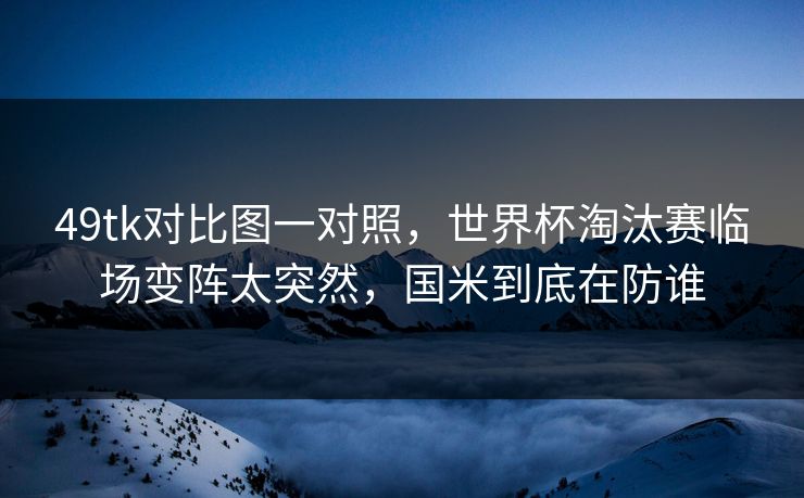 49tk对比图一对照，世界杯淘汰赛临场变阵太突然，国米到底在防谁
