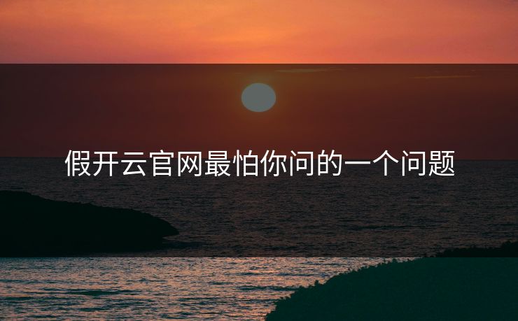 假开云官网最怕你问的一个问题
