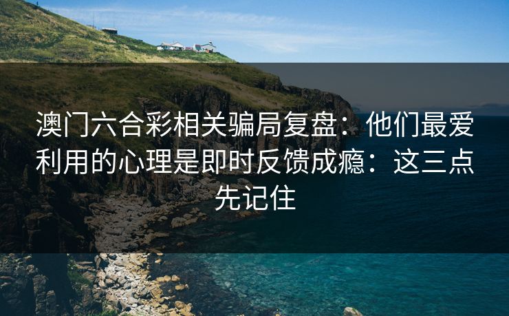 澳门六合彩相关骗局复盘：他们最爱利用的心理是即时反馈成瘾：这三点先记住