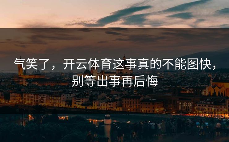 气笑了，开云体育这事真的不能图快，别等出事再后悔