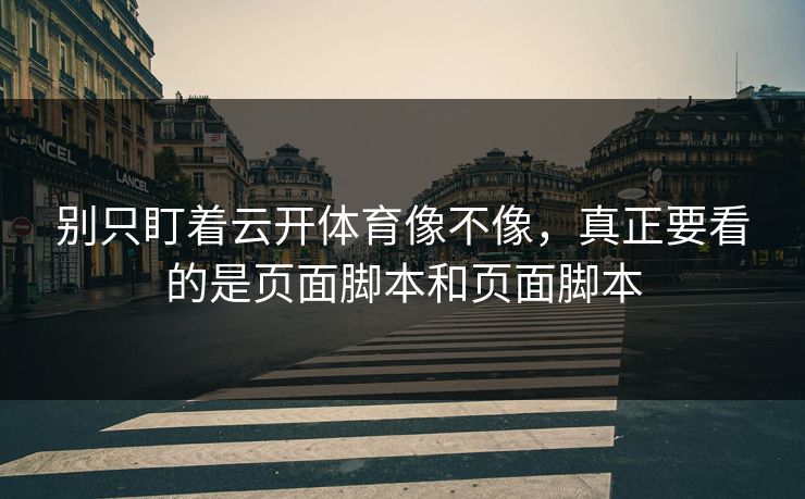 别只盯着云开体育像不像，真正要看的是页面脚本和页面脚本