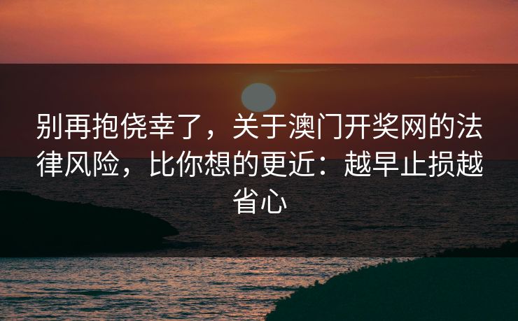 别再抱侥幸了，关于澳门开奖网的法律风险，比你想的更近：越早止损越省心