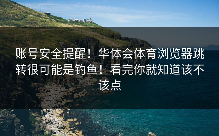 账号安全提醒！华体会体育浏览器跳转很可能是钓鱼！看完你就知道该不该点