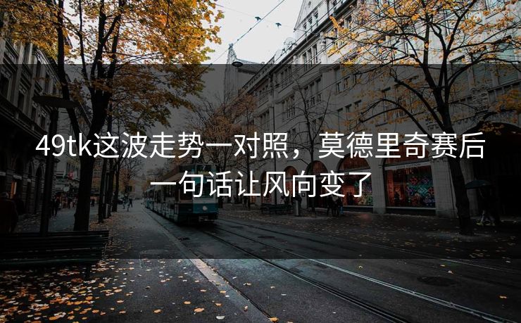 49tk这波走势一对照，莫德里奇赛后一句话让风向变了