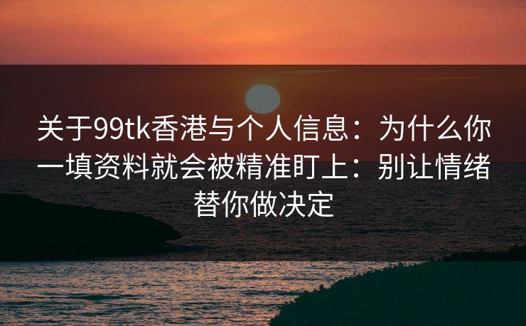 关于99tk香港与个人信息：为什么你一填资料就会被精准盯上：别让情绪替你做决定
