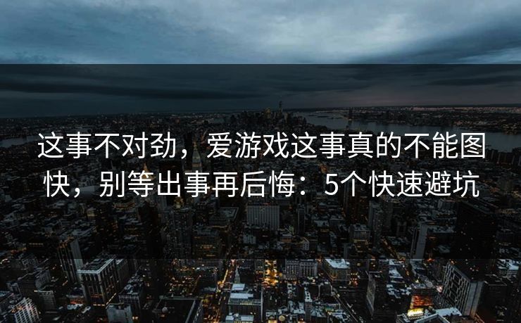 这事不对劲，爱游戏这事真的不能图快，别等出事再后悔：5个快速避坑