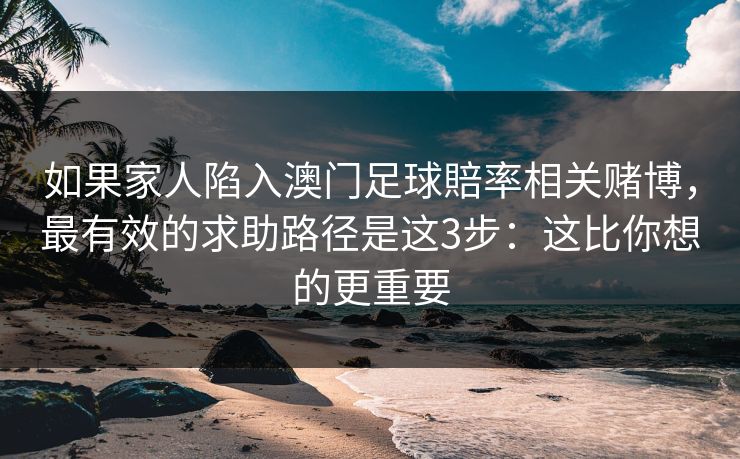 如果家人陷入澳门足球賠率相关赌博，最有效的求助路径是这3步：这比你想的更重要