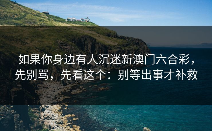 如果你身边有人沉迷新澳门六合彩，先别骂，先看这个：别等出事才补救