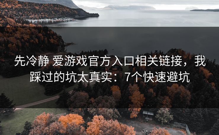 先冷静 爱游戏官方入口相关链接，我踩过的坑太真实：7个快速避坑