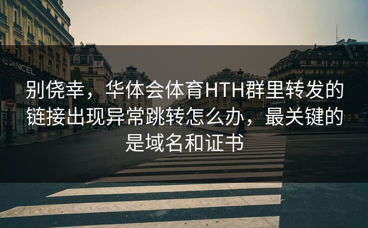 别侥幸，华体会体育HTH群里转发的链接出现异常跳转怎么办，最关键的是域名和证书