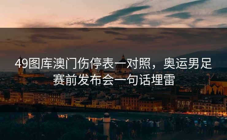 49图库澳门伤停表一对照，奥运男足赛前发布会一句话埋雷