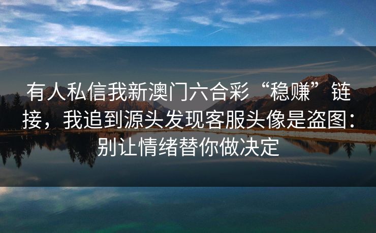 有人私信我新澳门六合彩“稳赚”链接，我追到源头发现客服头像是盗图：别让情绪替你做决定