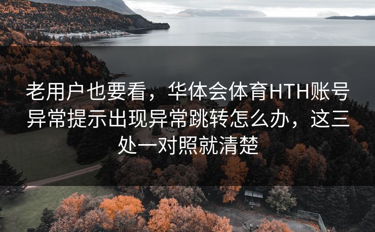 老用户也要看，华体会体育HTH账号异常提示出现异常跳转怎么办，这三处一对照就清楚