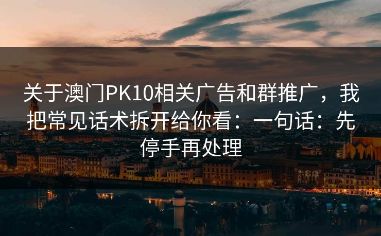 关于澳门PK10相关广告和群推广，我把常见话术拆开给你看：一句话：先停手再处理