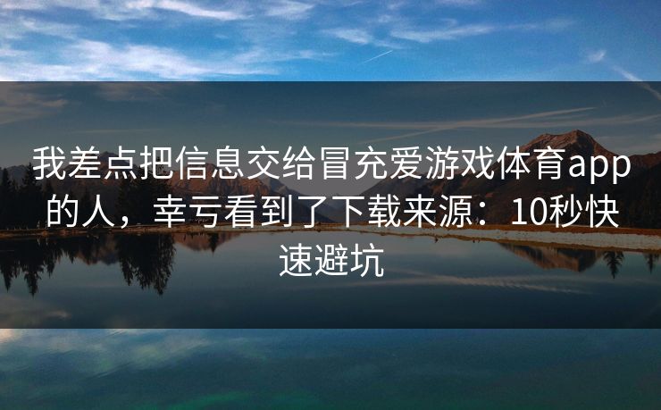 我差点把信息交给冒充爱游戏体育app的人，幸亏看到了下载来源：10秒快速避坑