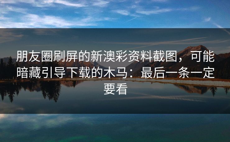 朋友圈刷屏的新澳彩资料截图，可能暗藏引导下载的木马：最后一条一定要看