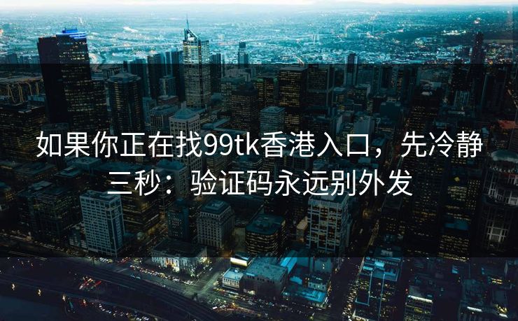 如果你正在找99tk香港入口，先冷静三秒：验证码永远别外发