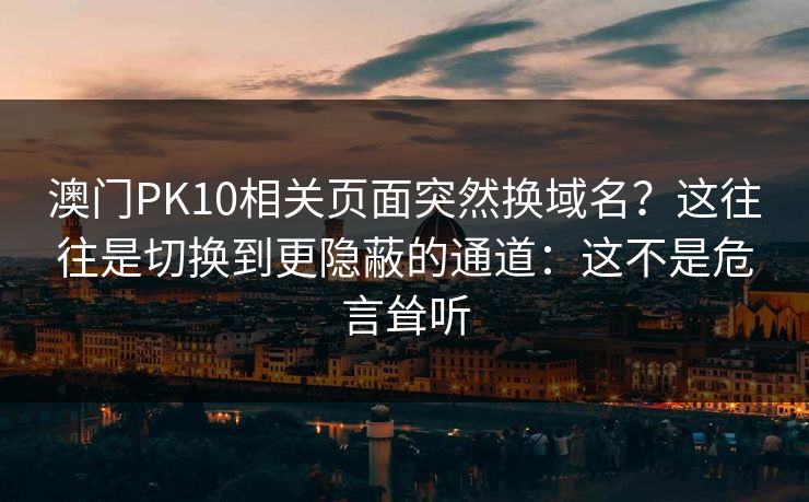 澳门PK10相关页面突然换域名？这往往是切换到更隐蔽的通道：这不是危言耸听