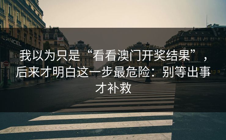 我以为只是“看看澳门开奖结果”，后来才明白这一步最危险：别等出事才补救