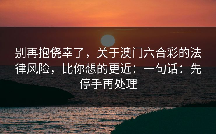 别再抱侥幸了，关于澳门六合彩的法律风险，比你想的更近：一句话：先停手再处理