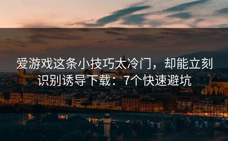 爱游戏这条小技巧太冷门，却能立刻识别诱导下载：7个快速避坑