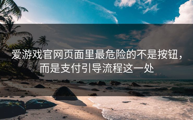 爱游戏官网页面里最危险的不是按钮，而是支付引导流程这一处