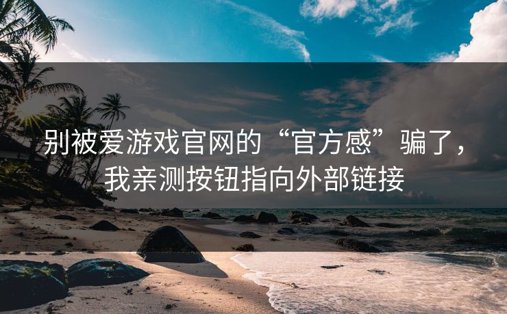 别被爱游戏官网的“官方感”骗了，我亲测按钮指向外部链接