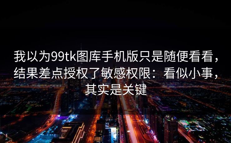 我以为99tk图库手机版只是随便看看，结果差点授权了敏感权限：看似小事，其实是关键