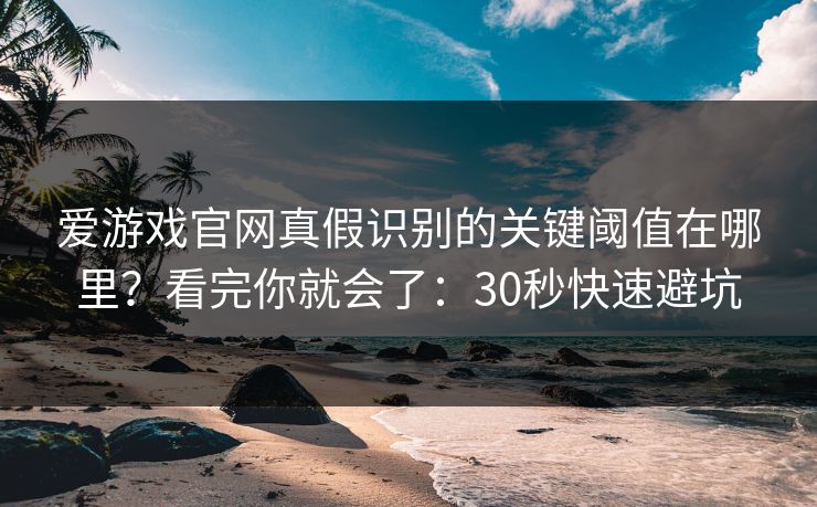 爱游戏官网真假识别的关键阈值在哪里？看完你就会了：30秒快速避坑