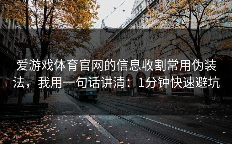 爱游戏体育官网的信息收割常用伪装法，我用一句话讲清：1分钟快速避坑
