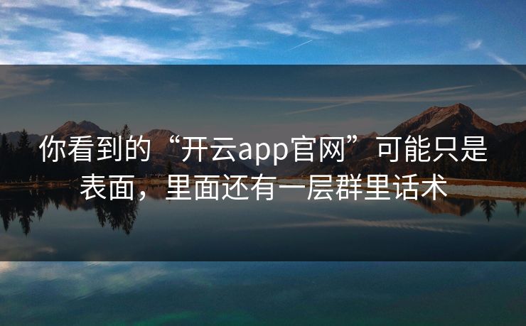 你看到的“开云app官网”可能只是表面，里面还有一层群里话术