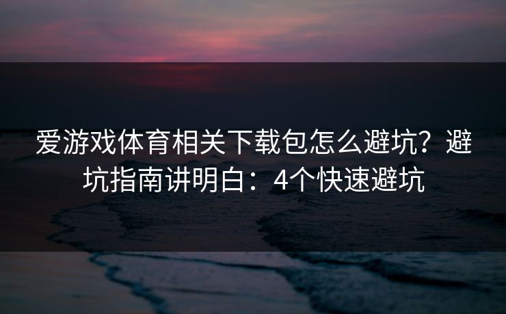 爱游戏体育相关下载包怎么避坑？避坑指南讲明白：4个快速避坑
