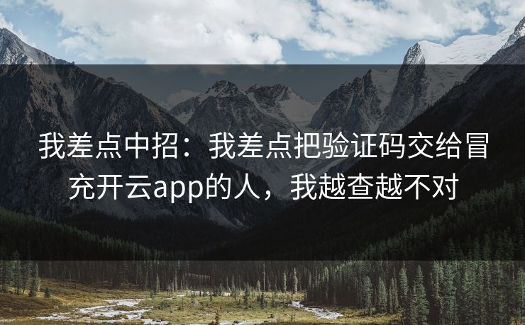 我差点中招：我差点把验证码交给冒充开云app的人，我越查越不对