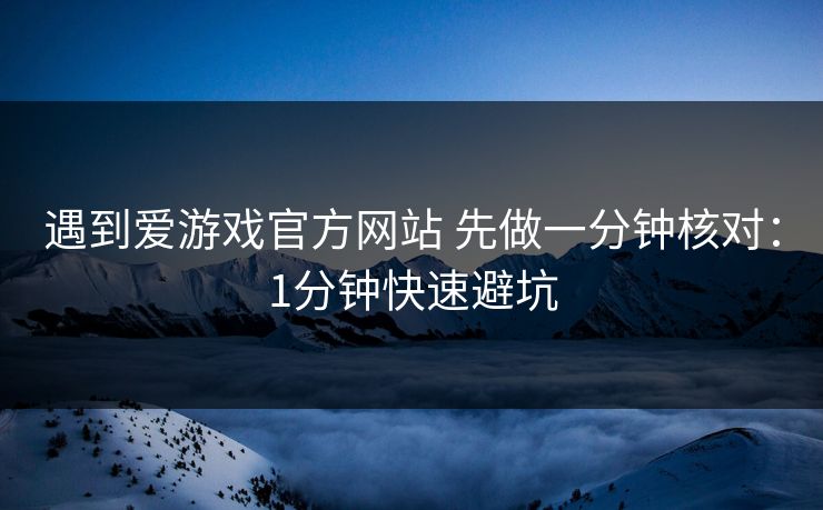 遇到爱游戏官方网站 先做一分钟核对：1分钟快速避坑
