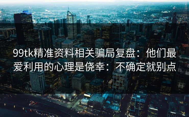 99tk精准资料相关骗局复盘：他们最爱利用的心理是侥幸：不确定就别点