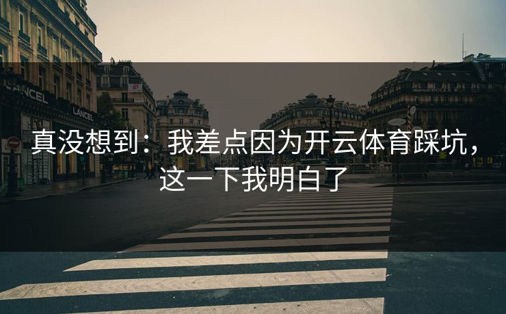 真没想到：我差点因为开云体育踩坑，这一下我明白了