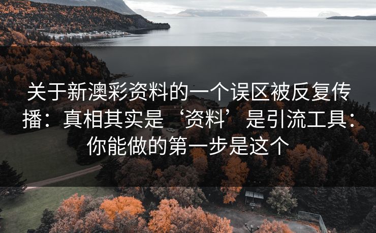 关于新澳彩资料的一个误区被反复传播：真相其实是‘资料’是引流工具：你能做的第一步是这个