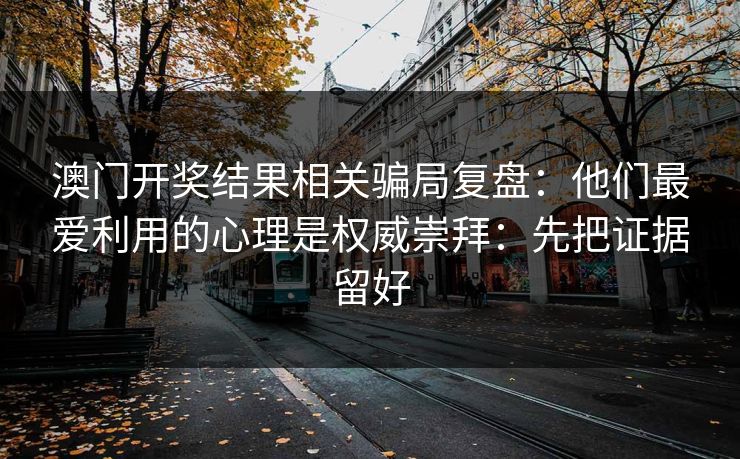 澳门开奖结果相关骗局复盘：他们最爱利用的心理是权威崇拜：先把证据留好