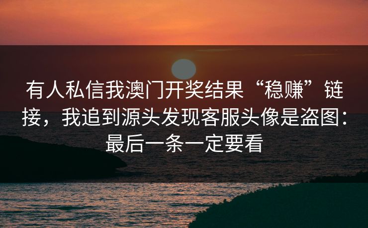 有人私信我澳门开奖结果“稳赚”链接，我追到源头发现客服头像是盗图：最后一条一定要看