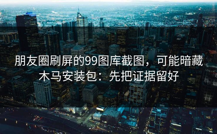 朋友圈刷屏的99图库截图，可能暗藏木马安装包：先把证据留好