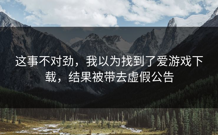这事不对劲，我以为找到了爱游戏下载，结果被带去虚假公告
