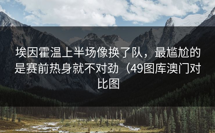 埃因霍温上半场像换了队，最尴尬的是赛前热身就不对劲（49图库澳门对比图
