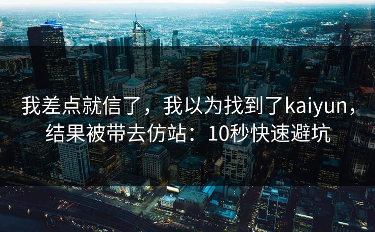 我差点就信了，我以为找到了kaiyun，结果被带去仿站：10秒快速避坑