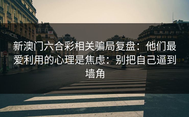 新澳门六合彩相关骗局复盘：他们最爱利用的心理是焦虑：别把自己逼到墙角