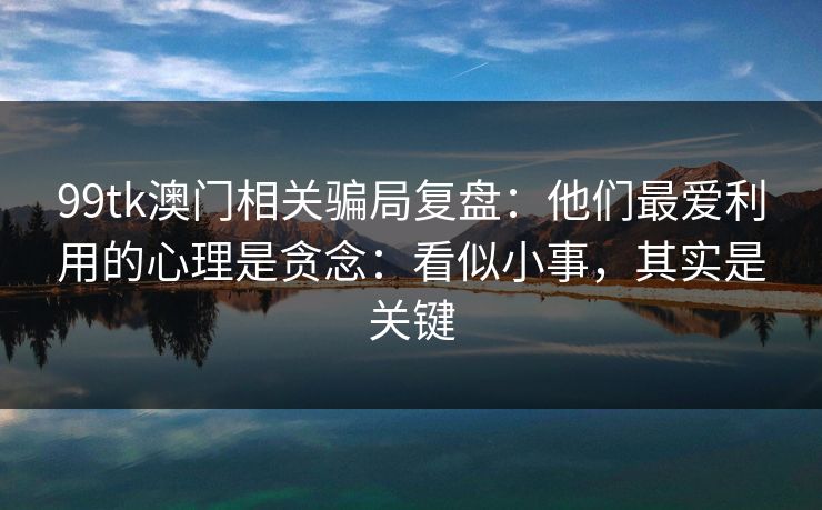 99tk澳门相关骗局复盘：他们最爱利用的心理是贪念：看似小事，其实是关键